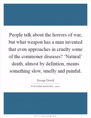 People talk about the horrors of war, but what weapon has a man invented that even approaches in cruelty some of the commoner diseases? ‘Natural’ death, almost by defintion, means something slow, smelly and painful Picture Quote #1