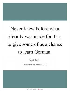 Never knew before what eternity was made for. It is to give some of us a chance to learn German Picture Quote #1