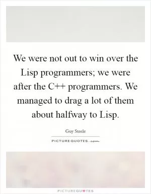 We were not out to win over the Lisp programmers; we were after the C   programmers. We managed to drag a lot of them about halfway to Lisp Picture Quote #1