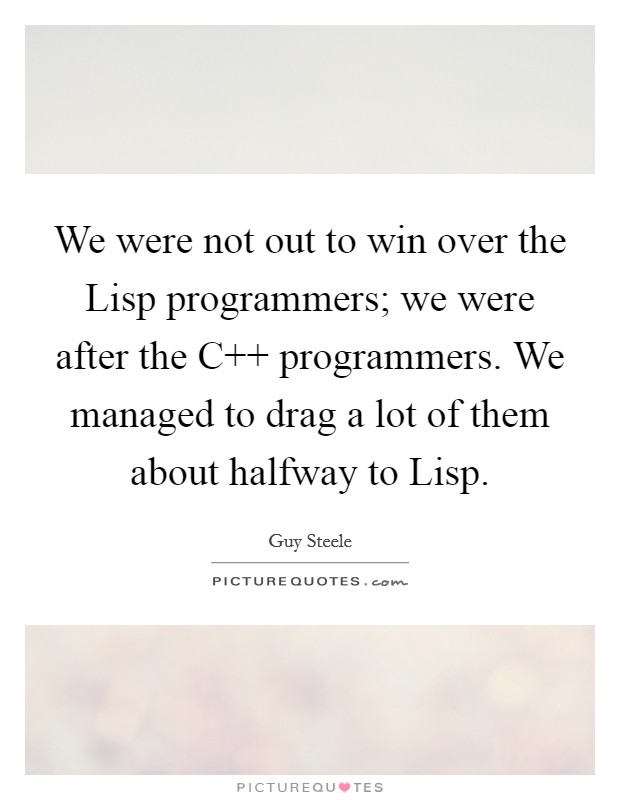 We were not out to win over the Lisp programmers; we were after the C   programmers. We managed to drag a lot of them about halfway to Lisp Picture Quote #1