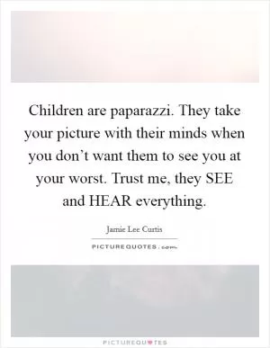 Children are paparazzi. They take your picture with their minds when you don’t want them to see you at your worst. Trust me, they SEE and HEAR everything Picture Quote #1