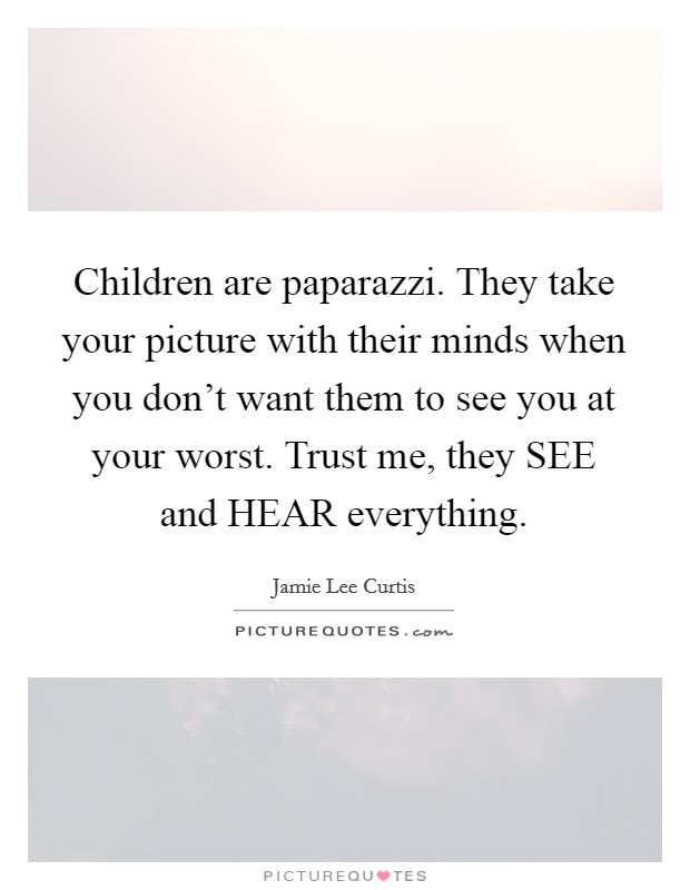 Children are paparazzi. They take your picture with their minds when you don't want them to see you at your worst. Trust me, they SEE and HEAR everything Picture Quote #1