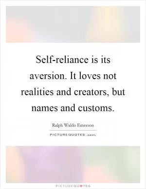Self-reliance is its aversion. It loves not realities and creators, but names and customs Picture Quote #1
