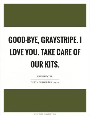 Good-bye, Graystripe. I love you. Take care of our kits Picture Quote #1
