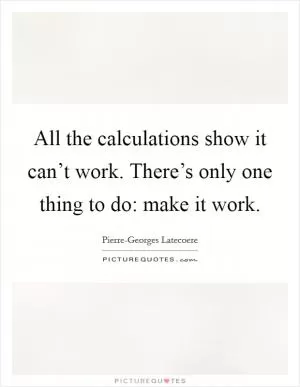 All the calculations show it can’t work. There’s only one thing to do: make it work Picture Quote #1