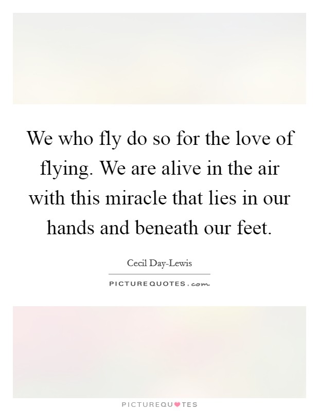 We who fly do so for the love of flying. We are alive in the air with this miracle that lies in our hands and beneath our feet Picture Quote #1