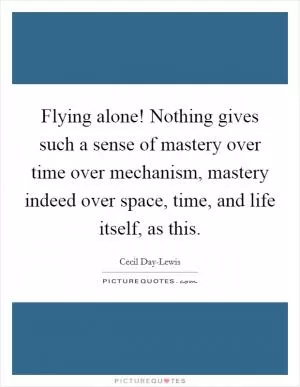 Flying alone! Nothing gives such a sense of mastery over time over mechanism, mastery indeed over space, time, and life itself, as this Picture Quote #1