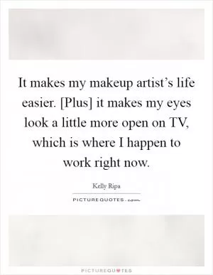 It makes my makeup artist’s life easier. [Plus] it makes my eyes look a little more open on TV, which is where I happen to work right now Picture Quote #1