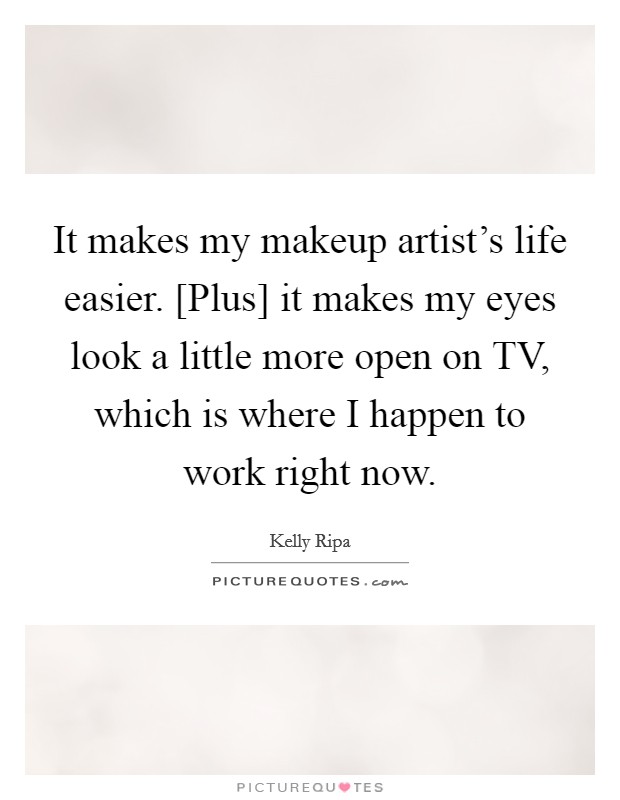 It makes my makeup artist's life easier. [Plus] it makes my eyes look a little more open on TV, which is where I happen to work right now Picture Quote #1