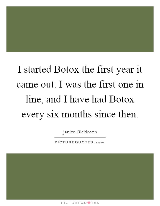 I started Botox the first year it came out. I was the first one in line, and I have had Botox every six months since then Picture Quote #1
