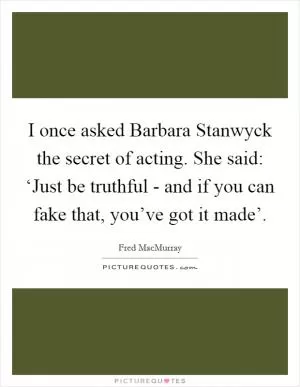 I once asked Barbara Stanwyck the secret of acting. She said: ‘Just be truthful - and if you can fake that, you’ve got it made’ Picture Quote #1