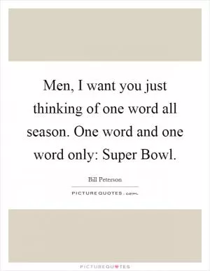 Men, I want you just thinking of one word all season. One word and one word only: Super Bowl Picture Quote #1