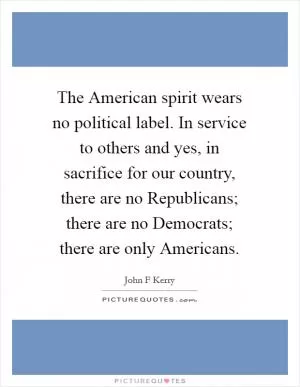 The American spirit wears no political label. In service to others and yes, in sacrifice for our country, there are no Republicans; there are no Democrats; there are only Americans Picture Quote #1