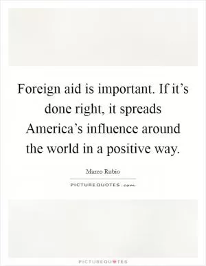 Foreign aid is important. If it’s done right, it spreads America’s influence around the world in a positive way Picture Quote #1