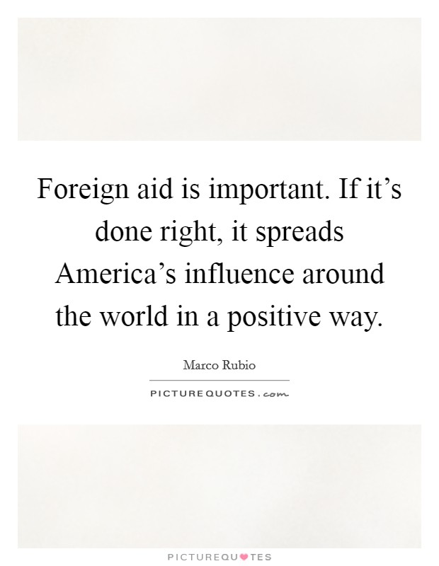 Foreign aid is important. If it's done right, it spreads America's influence around the world in a positive way Picture Quote #1