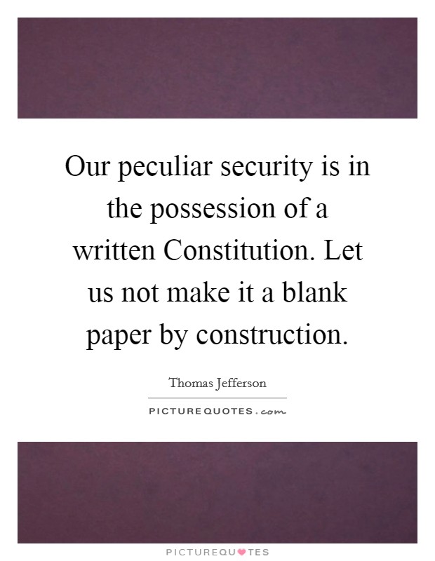 Our peculiar security is in the possession of a written Constitution. Let us not make it a blank paper by construction Picture Quote #1