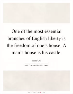 One of the most essential branches of English liberty is the freedom of one’s house. A man’s house is his castle Picture Quote #1