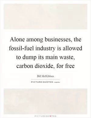 Alone among businesses, the fossil-fuel industry is allowed to dump its main waste, carbon dioxide, for free Picture Quote #1