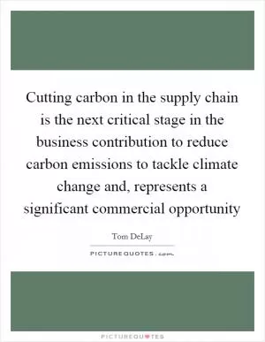 Cutting carbon in the supply chain is the next critical stage in the business contribution to reduce carbon emissions to tackle climate change and, represents a significant commercial opportunity Picture Quote #1