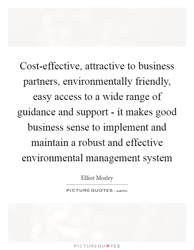 Cost-effective, attractive to business partners, environmentally friendly, easy access to a wide range of guidance and support - it makes good business sense to implement and maintain a robust and effective environmental management system Picture Quote #1