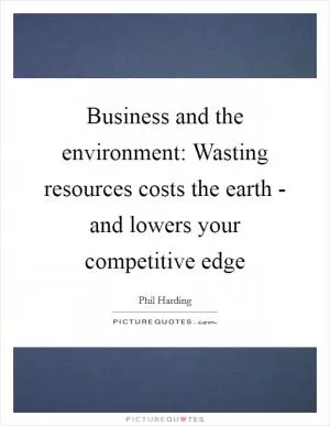Business and the environment: Wasting resources costs the earth - and lowers your competitive edge Picture Quote #1