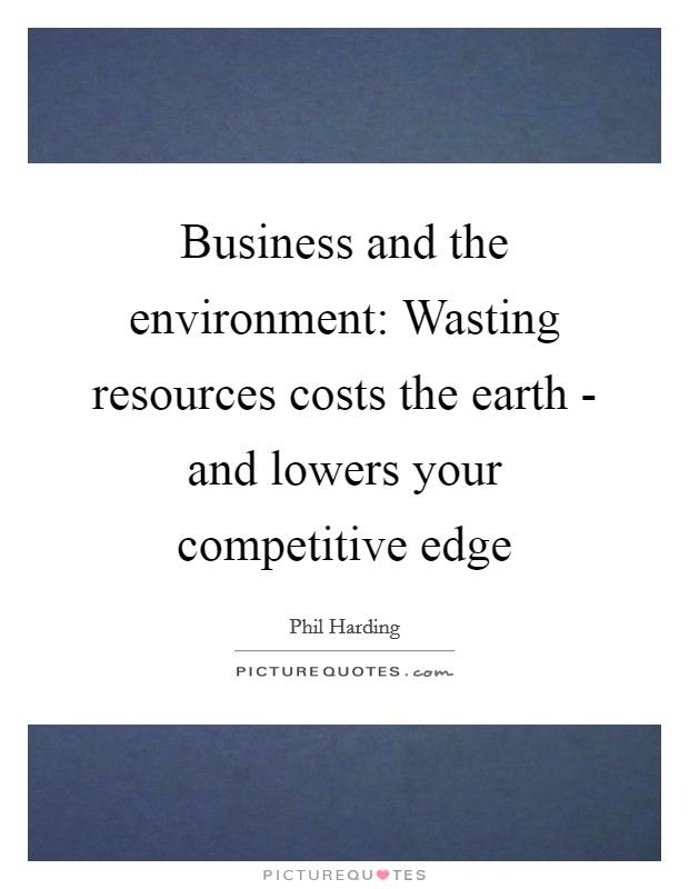 Business and the environment: Wasting resources costs the earth - and lowers your competitive edge Picture Quote #1