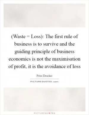 (Waste = Loss): The first rule of business is to survive and the guiding principle of business economics is not the maximisation of profit, it is the avoidance of loss Picture Quote #1