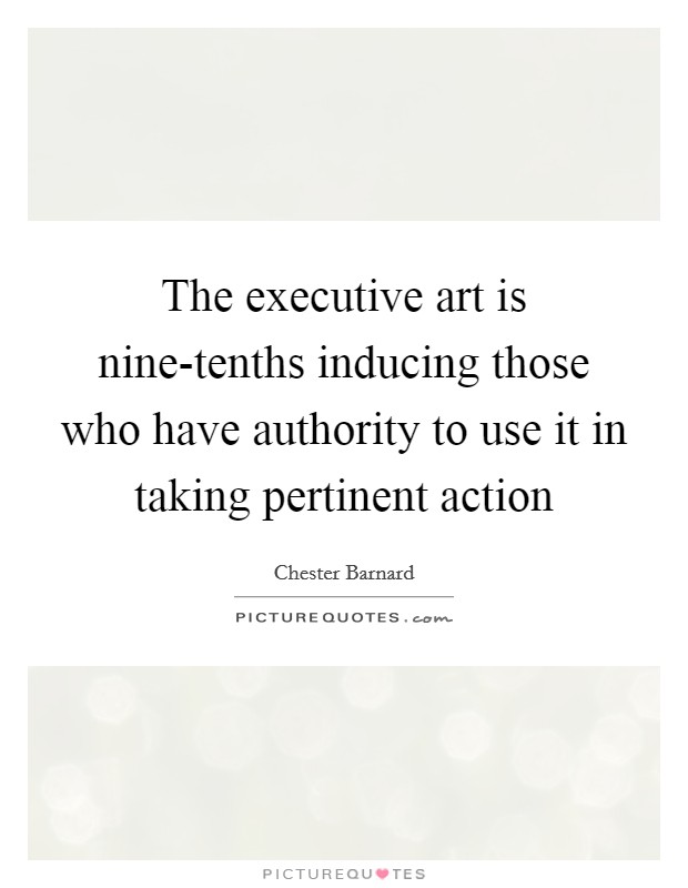 The executive art is nine-tenths inducing those who have authority to use it in taking pertinent action Picture Quote #1