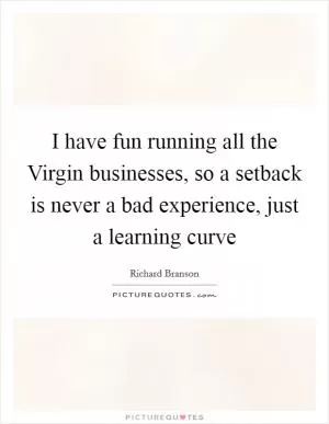 I have fun running all the Virgin businesses, so a setback is never a bad experience, just a learning curve Picture Quote #1