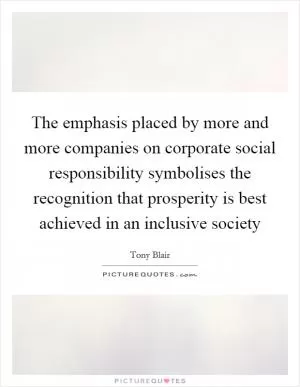 The emphasis placed by more and more companies on corporate social responsibility symbolises the recognition that prosperity is best achieved in an inclusive society Picture Quote #1
