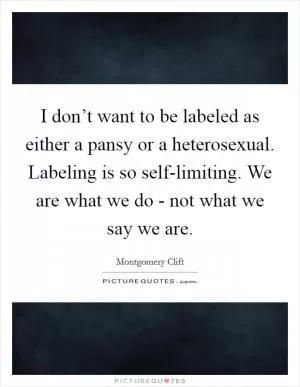 I don’t want to be labeled as either a pansy or a heterosexual. Labeling is so self-limiting. We are what we do - not what we say we are Picture Quote #1