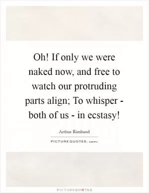 Oh! If only we were naked now, and free to watch our protruding parts align; To whisper - both of us - in ecstasy! Picture Quote #1