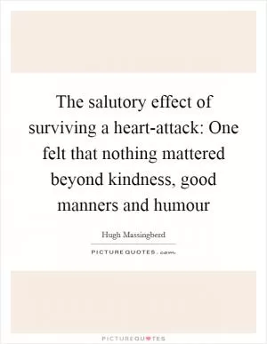 The salutory effect of surviving a heart-attack: One felt that nothing mattered beyond kindness, good manners and humour Picture Quote #1