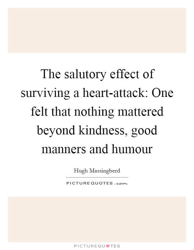 The salutory effect of surviving a heart-attack: One felt that nothing mattered beyond kindness, good manners and humour Picture Quote #1