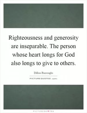 Righteousness and generosity are inseparable. The person whose heart longs for God also longs to give to others Picture Quote #1