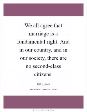 We all agree that marriage is a fundamental right. And in our country, and in our society, there are no second-class citizens Picture Quote #1
