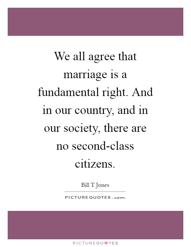 We all agree that marriage is a fundamental right. And in our country, and in our society, there are no second-class citizens Picture Quote #1