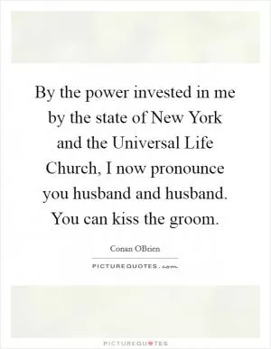 By the power invested in me by the state of New York and the Universal Life Church, I now pronounce you husband and husband. You can kiss the groom Picture Quote #1