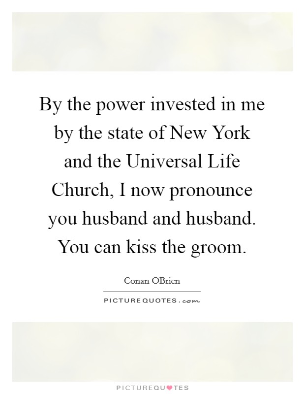 By the power invested in me by the state of New York and the Universal Life Church, I now pronounce you husband and husband. You can kiss the groom Picture Quote #1