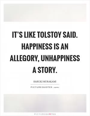 It’s like Tolstoy said. Happiness is an allegory, unhappiness a story Picture Quote #1