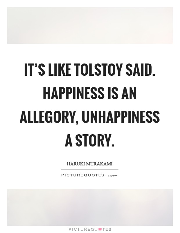 It's like Tolstoy said. Happiness is an allegory, unhappiness a story Picture Quote #1