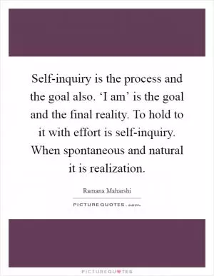 Self-inquiry is the process and the goal also. ‘I am’ is the goal and the final reality. To hold to it with effort is self-inquiry. When spontaneous and natural it is realization Picture Quote #1