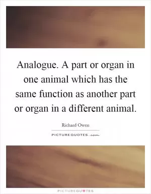 Analogue. A part or organ in one animal which has the same function as another part or organ in a different animal Picture Quote #1