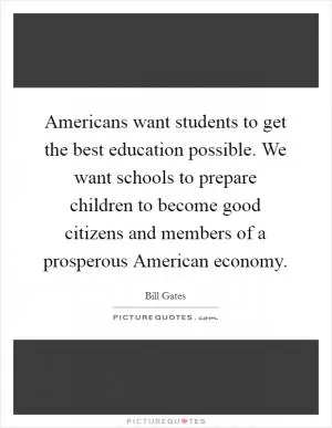 Americans want students to get the best education possible. We want schools to prepare children to become good citizens and members of a prosperous American economy Picture Quote #1