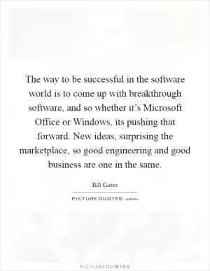 The way to be successful in the software world is to come up with breakthrough software, and so whether it’s Microsoft Office or Windows, its pushing that forward. New ideas, surprising the marketplace, so good engineering and good business are one in the same Picture Quote #1