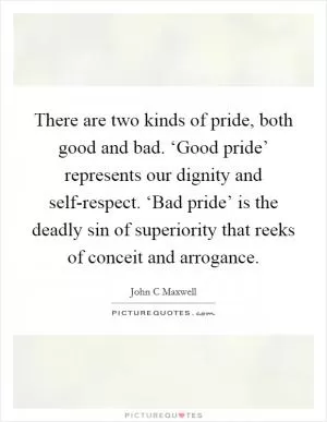 There are two kinds of pride, both good and bad. ‘Good pride’ represents our dignity and self-respect. ‘Bad pride’ is the deadly sin of superiority that reeks of conceit and arrogance Picture Quote #1