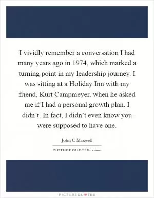 I vividly remember a conversation I had many years ago in 1974, which marked a turning point in my leadership journey. I was sitting at a Holiday Inn with my friend, Kurt Campmeyer, when he asked me if I had a personal growth plan. I didn’t. In fact, I didn’t even know you were supposed to have one Picture Quote #1
