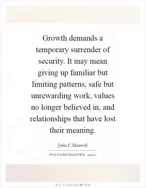Growth demands a temporary surrender of security. It may mean giving up familiar but limiting patterns, safe but unrewarding work, values no longer believed in, and relationships that have lost their meaning Picture Quote #1