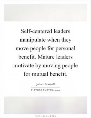 Self-centered leaders manipulate when they move people for personal benefit. Mature leaders motivate by moving people for mutual benefit Picture Quote #1