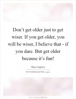 Don’t get older just to get wiser. If you get older, you will be wiser, I believe that - if you dare. But get older because it’s fun! Picture Quote #1
